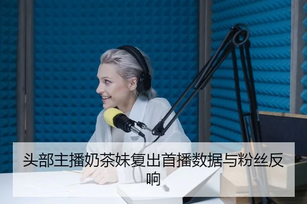 头部主播奶茶妹复出首播数据与粉丝反响